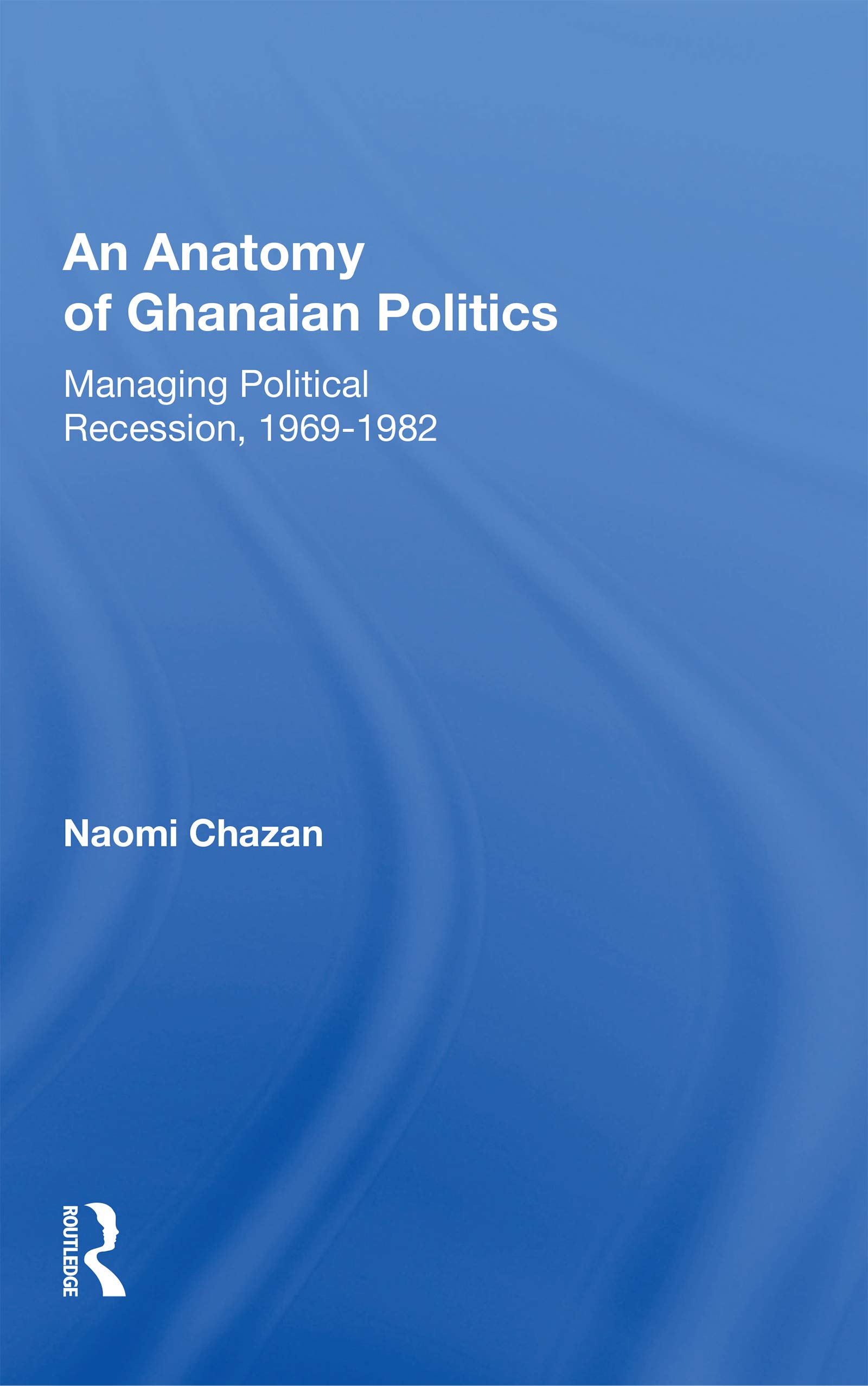 An Anatomy Of Ghanaian Politics: Managing Political Recession, 1969-1982: Managing Political Recession, 1969-1982