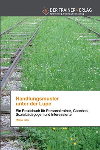 Handlungsmuster unter der Lupe: Ein Praxisbuch für Personaltrainer, Coaches, Sozialpädagogen und Interessierte