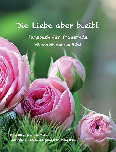 Die Liebe aber bleibt: Ein Tagebuch für Trauernde