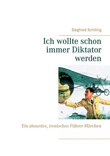 Ich wollte schon immer Diktator werden: Ein absurdes, ironisches Führer-Märchen
