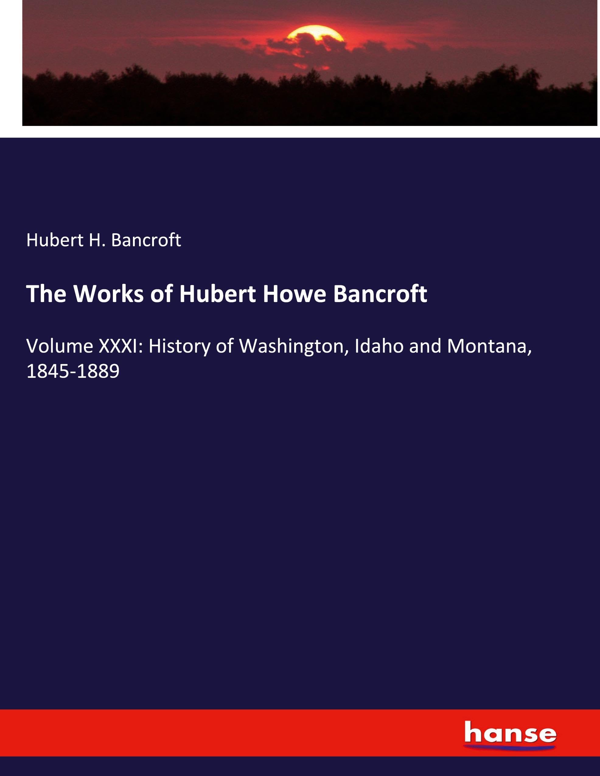 The Works of Hubert Howe Bancroft: Volume XXXI: History of Washington, Idaho and Montana, 1845-1889