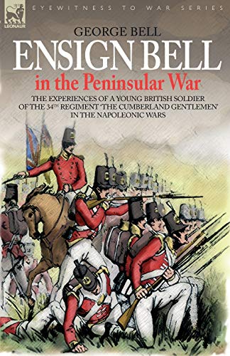 Ensign Bell in the Peninsular War - The Experiences of a Young British Soldier of the 34th Regiment 'The Cumberland Gentlemen' in the Napoleonic Wars (Eyewitness to War)