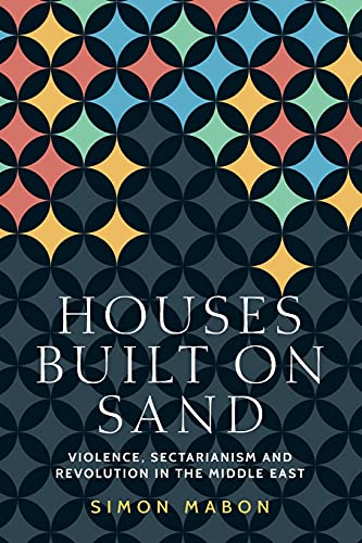 Houses built on sand: Violence, sectarianism and revolution in the Middle East (Identities and Geopolitics in the Middle East)