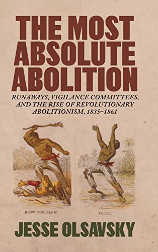 Most Absolute Abolition: Runaways, Vigilance Committees, and the Rise of Revolutionary Abolitionism, 1835-1861 (Antislavery, Abolition, and the Atlantic World)