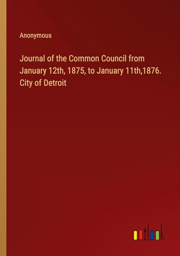 Journal of the Common Council from January 12th, 1875, to January 11th,1876. City of Detroit