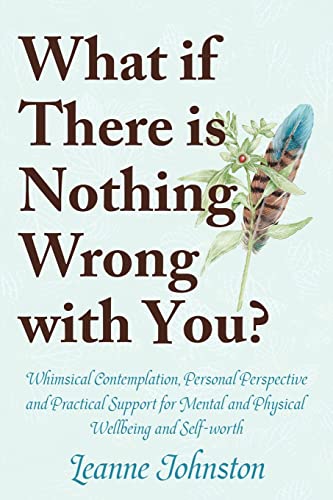WHAT IF THERE IS NOTHING WRONG WITH YOU?: Whimsical Contemplation, Personal Perspective, and Practical Support for Mental and Physical Wellbeing and Self-Worth