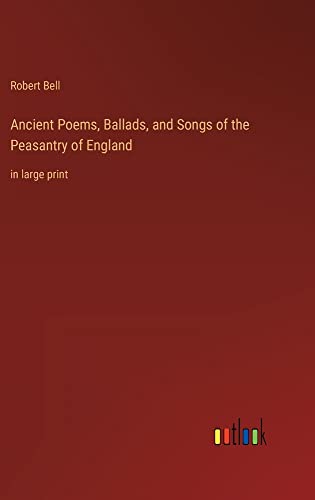 Ancient Poems, Ballads, and Songs of the Peasantry of England: in large print