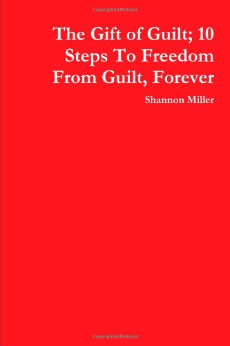 The Gift Of Guilt; 10 Steps To Freedom From Guilt, Forever