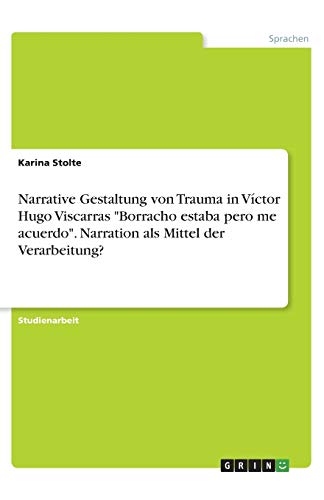 Narrative Gestaltung von Trauma in Víctor Hugo Viscarras Borracho estaba pero me acuerdo. Narration als Mittel der Verarbeitung?