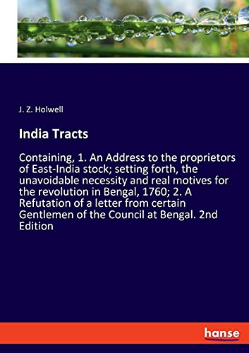 India Tracts: Containing, 1. An Address to the proprietors of East-India stock; setting forth, the unavoidable necessity and real motives for the ... of the Council at Bengal. 2nd Edition