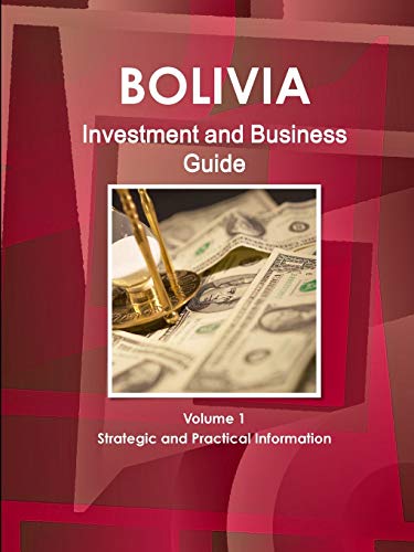 Bolivia Investment and Business Guide Volume 1 Strategic and Practical Information
