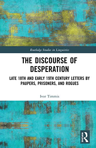 The Discourse of Desperation: Late 18th and Early 19th Century Letters by Paupers, Prisoners, and Rogues (Routledge Studies in Linguistics, Band 28)