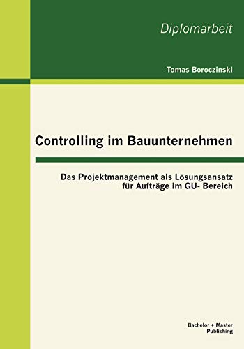 Controlling im Bauunternehmen: Das Projektmanagement als Lösungsansatz für Aufträge im GU-Bereich: Das Projektmanagement als Lösungsansatz für Aufträge im GU- Bereich. Dipl.-Arb.