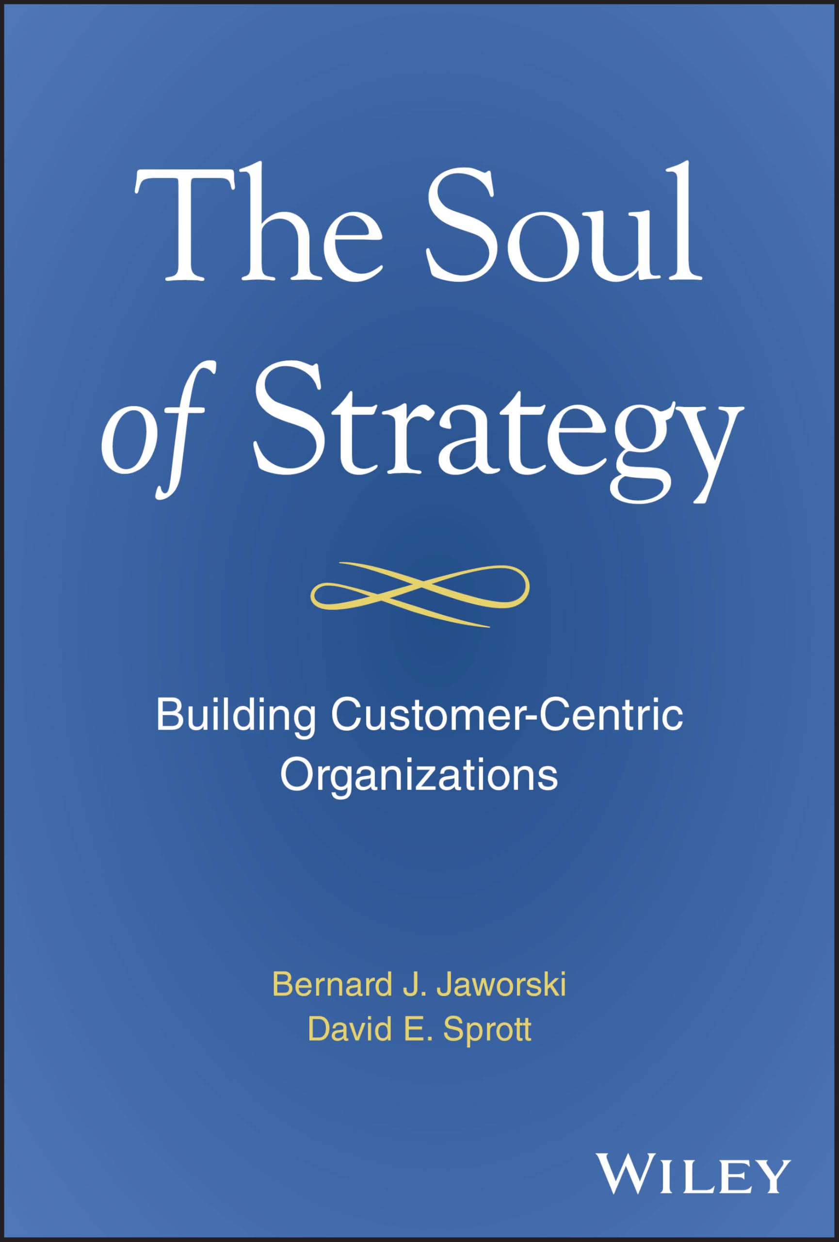 Jaworski, Bernard J. The Soul Of Strategy, Building Customer Centric Organizations