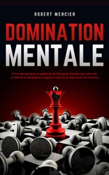 DOMINATION MENTALE: 33 formules pratiques et gagnantes de Persuasion Avancée pour aller bien au-delà de la manipulation et garantir votre succès dans toutes les situations (Communication Efficace)