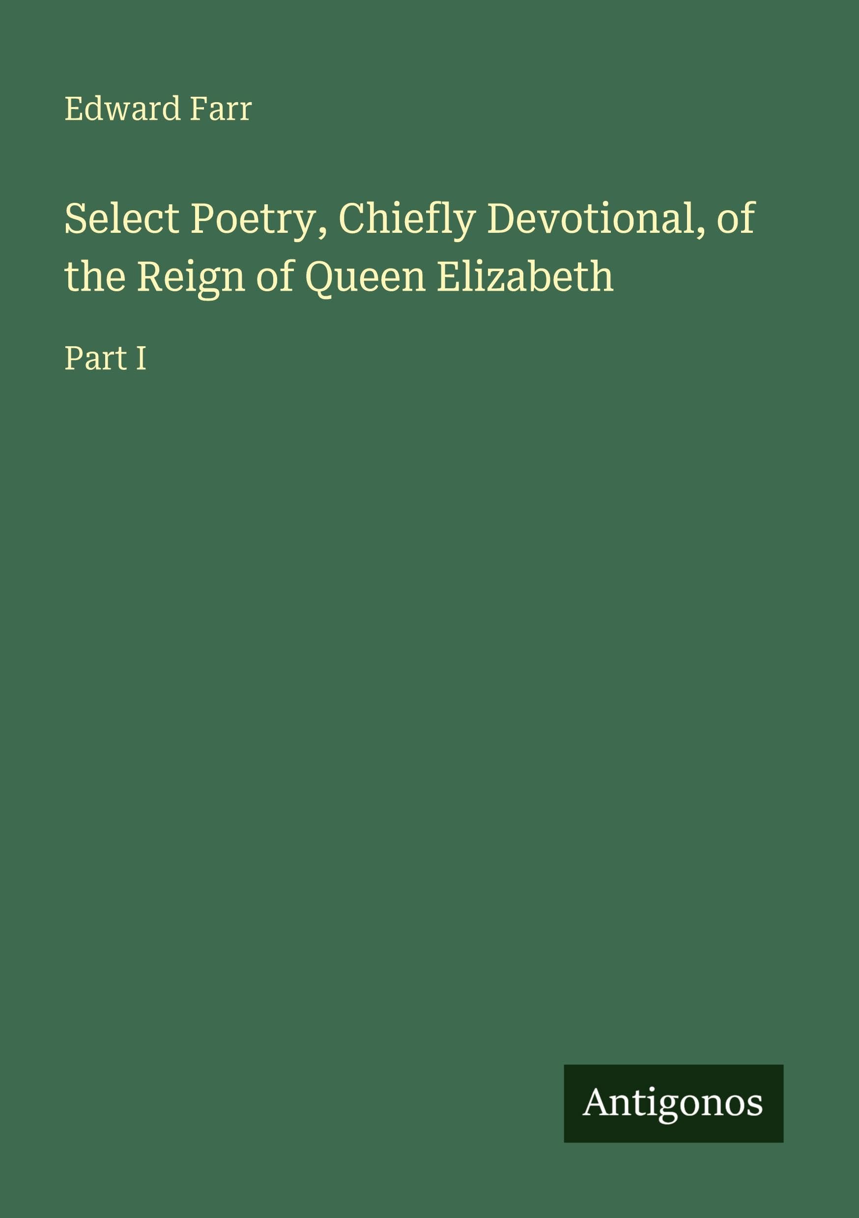 Select Poetry, Chiefly Devotional, of the Reign of Queen Elizabeth: Part I