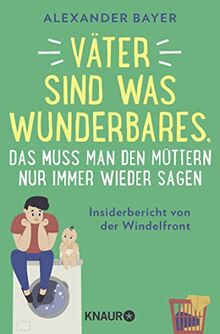 Väter sind was Wunderbares, das muss man den Müttern nur immer wieder sagen: Insiderbericht von der Windelfront | 16 brüllend-komische Episoden von Postillon-Autor Alexander Bayer