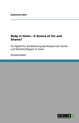 Body in Islam - A Source of Sin and Shame?: Ein Appell für die Befreiung des Körpers von Sünde und Schamhaftigkeit im Islam