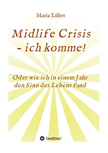 Midlife Crisis - ich komme!: Oder wie ich in einem Jahr den Sinn des Lebens fand