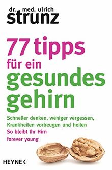 77 Tipps für ein gesundes Gehirn: Schneller denken, weniger vergessen, Krankheiten vorbeugen - So bleibt Ihr Hirn forever young – Mit Praxis-Tipps und Selbst-Checks