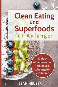 Clean Eating für Anfänger: Clean Eating und Superfoods für Anfänger, Einfach Abnehmen und ein neues Lebensgefühl entdecken