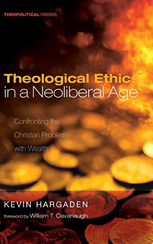 Theological Ethics in a Neoliberal Age: Confronting the Christian Problem with Wealth (Theopolitical Visions)