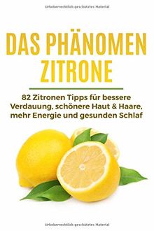 Das Phänomen Zitrone: 82 Zitronen Tipps für bessere Verdauung, schönere Haut & Haare, mehr Energie und gesunden Schlaf