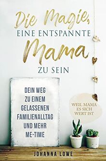 Die Magie, eine entspannte Mama zu sein: Dein Weg zu einem gelassenen Familienalltag und mehr Me-Time