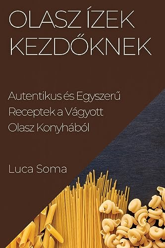 Olasz Ízek kezd¿knek: Autentikus és Egyszer¿ Receptek a Vágyott Olasz Konyhából