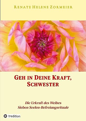 Geh in Deine Kraft, Schwester ! Hinführung zu Deiner Inneren Größe: Die Urkraft des Weibes, Sieben Seelen-Befreiungsrituale