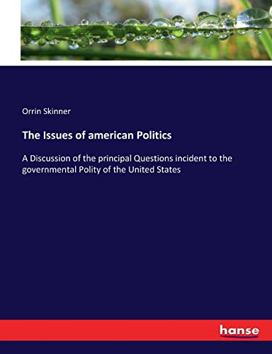 The Issues of american Politics: A Discussion of the principal Questions incident to the governmental Polity of the United States