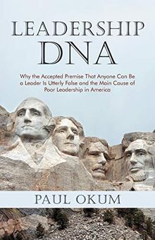 Leadership DNA: Why The Accepted Premise That Anyone Can Be A Leader Is Utterly False And The Main Cause Of Poor Leadership In America