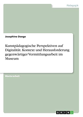 Kunstpädagogische Perspektiven auf Digitalität. Kontext und Herausforderung gegenwärtiger Vermittlungsarbeit im Museum: Magisterarbeit