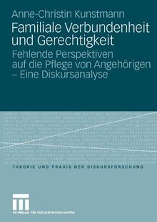 Familiale Verbundenheit Und Gerechtigkeit: Fehlende Perspektiven auf die Pflege von Angehörigen - Eine Diskursanalyse (Theorie und Praxis der ... von Angehörigen - Eine Analyse des Diskurses