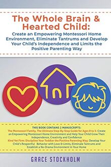 THE WHOLE BRAIN & HEARTED CHILD: Create an Empowering Montessori Home Environment, Eliminate Tantrums and Develop Your Child's Independence and Limits the Positive Parenting Way