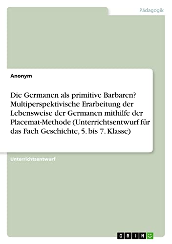 Die Germanen als primitive Barbaren? Multiperspektivische Erarbeitung der Lebensweise der Germanen mithilfe der Placemat-Methode (Unterrichtsentwurf für das Fach Geschichte, 5. bis 7. Klasse)