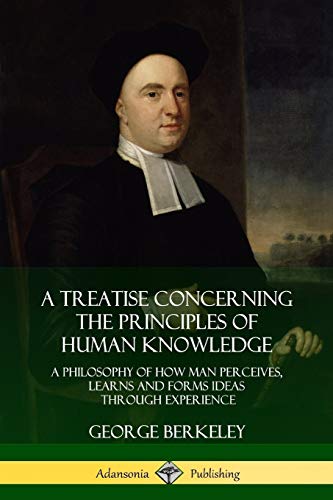 A Treatise Concerning the Principles of Human Knowledge: A Philosophy of How Man Perceives, Learns and Forms Ideas Through Experience