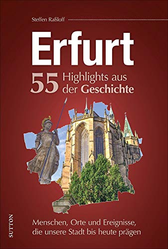 Erfurt, 55 Highlights aus der Geschichte, Menschen, Orte und Ereignisse die unsere Stadt bis heute prägen, reich bebilderte Meilensteine der Stadtgeschichte (Sutton Heimatarchiv)