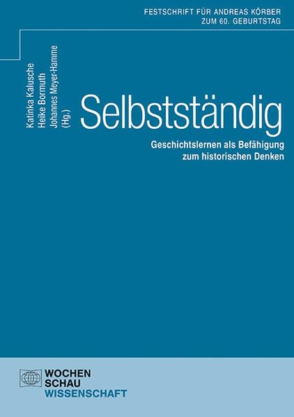 Selbstständig: Geschichtslernen als Befähigung zum historischen Denken Festschrift für Andreas Körber zum 60. Geburtstag (Wochenschau Wissenschaft)
