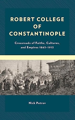 Robert College of Constantinople: Crossroads of Faiths, Cultures, and Empires 1863-1913
