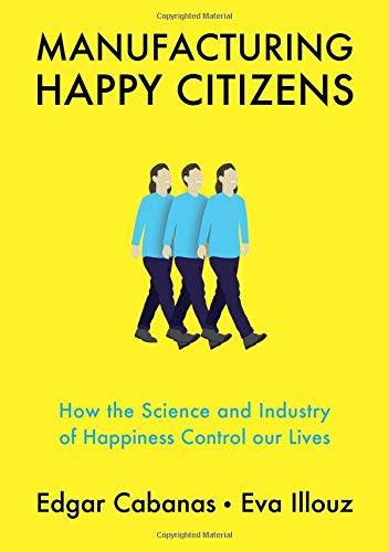 Edgar Cabanas Manufacturing Happy Citizens, How The Science And Industry Of Happiness Control Our Lives
