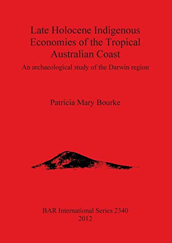 Late Holocene Indigenous Economies of the Tropical Australian Coast: An archaeological study of the Darwin region (Bar S, Band 2340)
