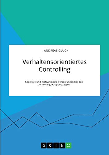 Verhaltensorientiertes Controlling. Kognitive und motivationale Verzerrungen bei den Controlling-Hauptprozessen: Magisterarbeit