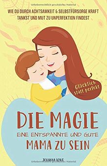 Die Magie, eine entspannte und gute Mama zu sein: Wie du durch Achtsamkeit & Selbstfürsorge Kraft tankst und Mut zu Unperfektion findest — Glücklich statt perfekt