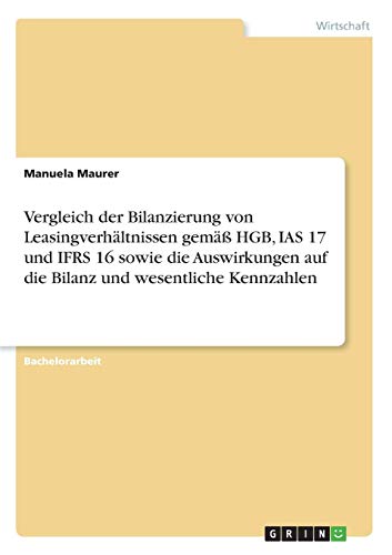 Vergleich der Bilanzierung von Leasingverhältnissen gemäß HGB, IAS 17 und IFRS 16 sowie die Auswirkungen auf die Bilanz und wesentliche Kennzahlen