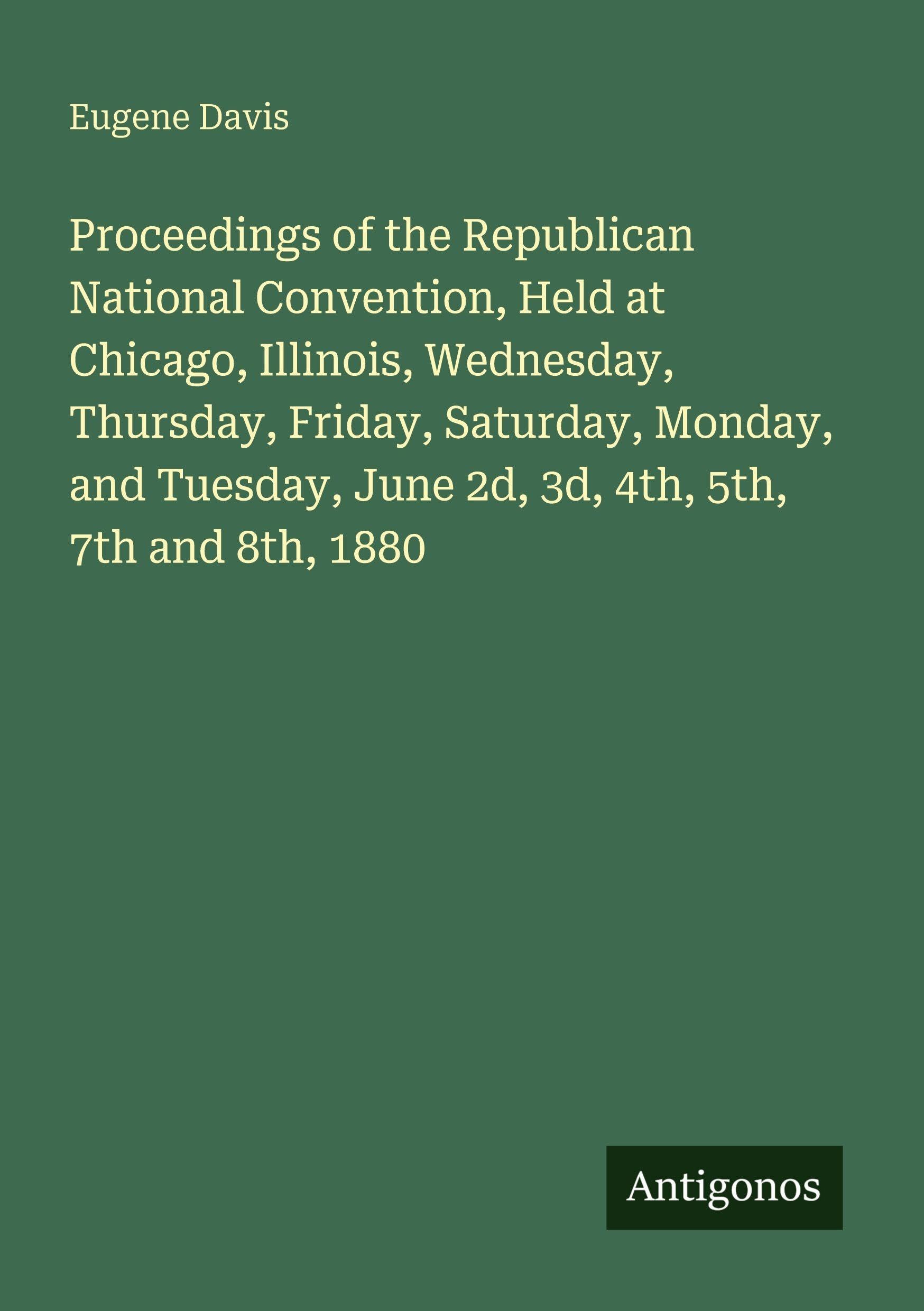 Proceedings of the Republican National Convention, Held at Chicago, Illinois, Wednesday, Thursday, Friday, Saturday, Monday, and Tuesday, June 2d, 3d, 4th, 5th, 7th and 8th, 1880