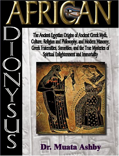 African Dionysus: The Ancient Egyptian Origins of Ancient Greek Myth, Culture, Religion and Philosophy, and Modern Masonry, Greek Fraternities, ... of Spiritual Enlightenment and Immortality
