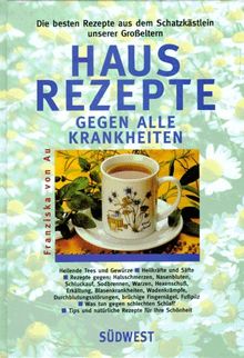 Hausrezepte gegen alle Krankheiten. Die besten Rezepte aus dem Schatzkästlein unserer Großeltern