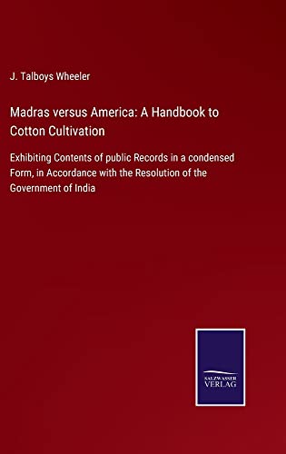 Madras versus America: A Handbook to Cotton Cultivation: Exhibiting Contents of public Records in a condensed Form, in Accordance with the Resolution of the Government of India