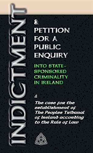 INDICTMENT & APPLICATION FOR A PUBLIC ENQUIRY INTO STATE-SPONSORED CRIMINALITY IN IRELAND: And the case for the establishment of the People's Tribunal of Ireland according to the Rule of Law